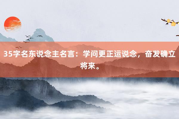 35字名东说念主名言：学问更正运说念，奋发确立将来。