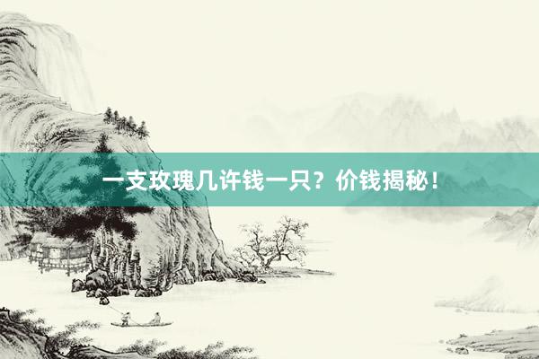 一支玫瑰几许钱一只？价钱揭秘！