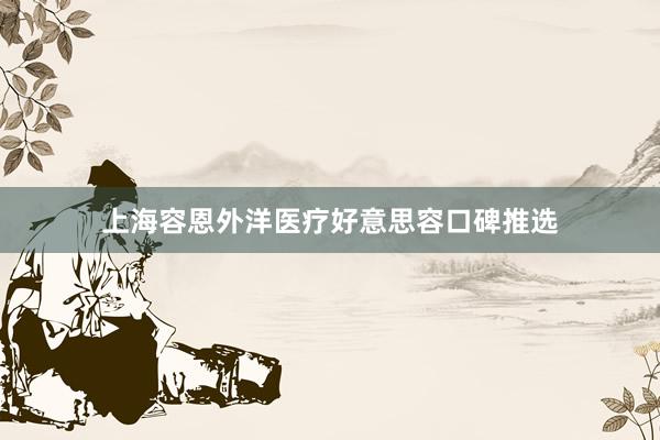 上海容恩外洋医疗好意思容口碑推选
