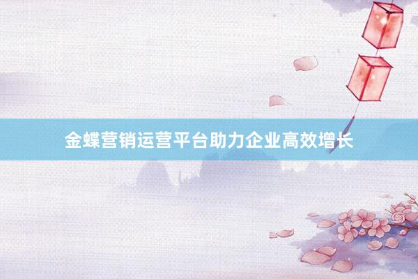 金蝶营销运营平台助力企业高效增长